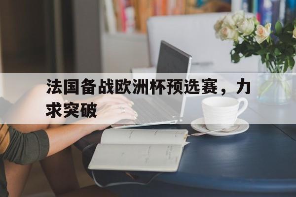 乐动体育中国注册平台-法国备战欧洲杯预选赛,力求突破中国